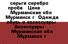 серьги серебро 925 проба › Цена ­ 1 000 - Мурманская обл., Мурманск г. Одежда, обувь и аксессуары » Аксессуары   . Мурманская обл.,Мурманск г.